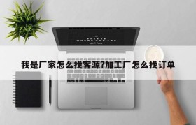 我是厂家怎么找客源?加工厂怎么找订单