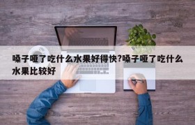 嗓子哑了吃什么水果好得快?嗓子哑了吃什么水果比较好