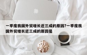 一季度我国外贸增长近三成的原因?一季度我国外贸增长近三成的原因是