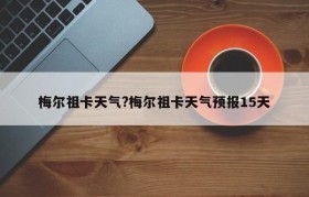 梅尔祖卡天气?梅尔祖卡天气预报15天