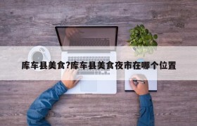 库车县美食?库车县美食夜市在哪个位置