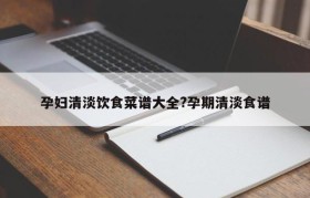 孕妇清淡饮食菜谱大全?孕期清淡食谱
