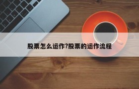 股票怎么运作?股票的运作流程